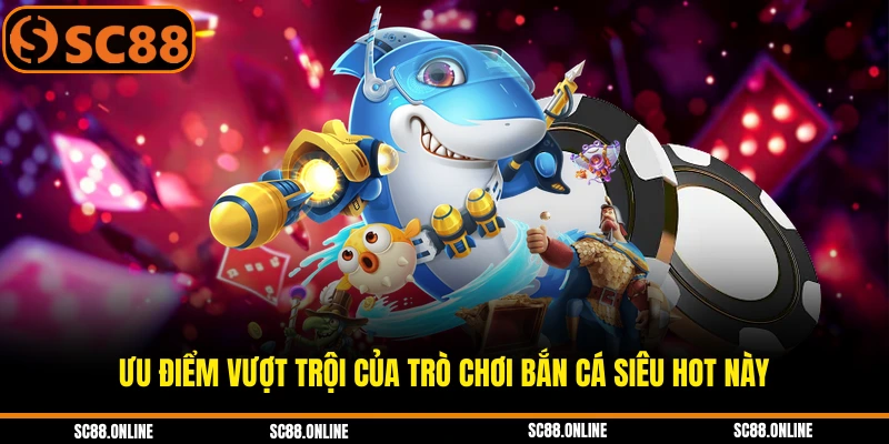 Ưu điểm vượt trội của trò chơi bắn cá siêu hot này